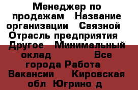 Менеджер по продажам › Название организации ­ Связной › Отрасль предприятия ­ Другое › Минимальный оклад ­ 25 500 - Все города Работа » Вакансии   . Кировская обл.,Югрино д.